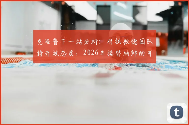 克洛普下一站分析：对执教德国队持开放态度，2026年接替纳帅的可能性与深层解读