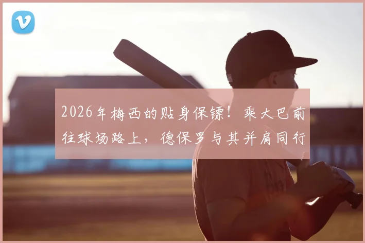 2026年梅西的贴身保镖!乘大巴前往球场路上,德保罗与其并肩同行,球迷大呼亲兄弟