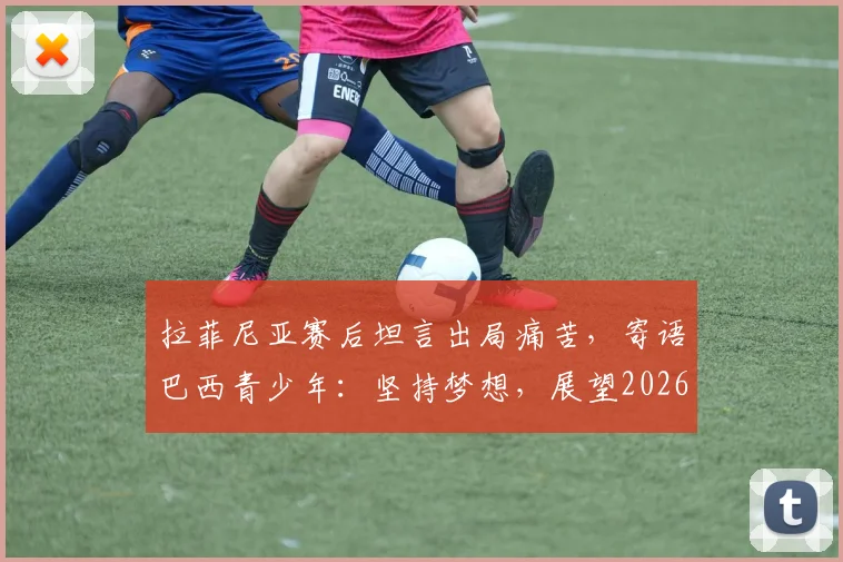 拉菲尼亚赛后坦言出局痛苦，寄语巴西青少年：坚持梦想，展望2026世界杯新征程