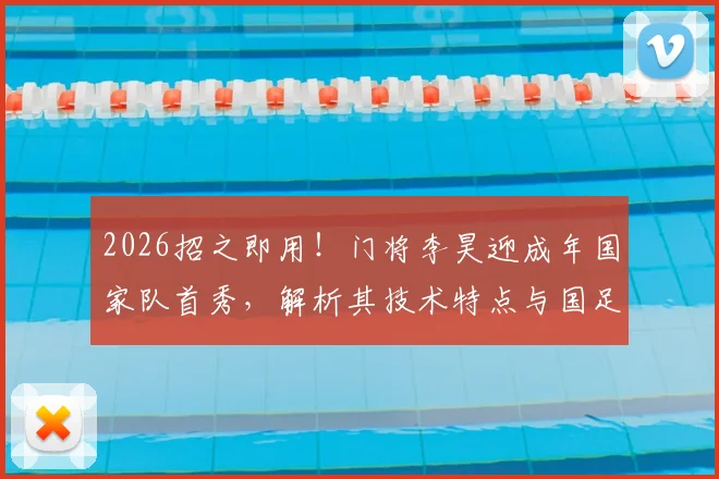 2026招之即用!门将李昊迎成年国家队首秀,解析其技术特点与国足未来门线希望