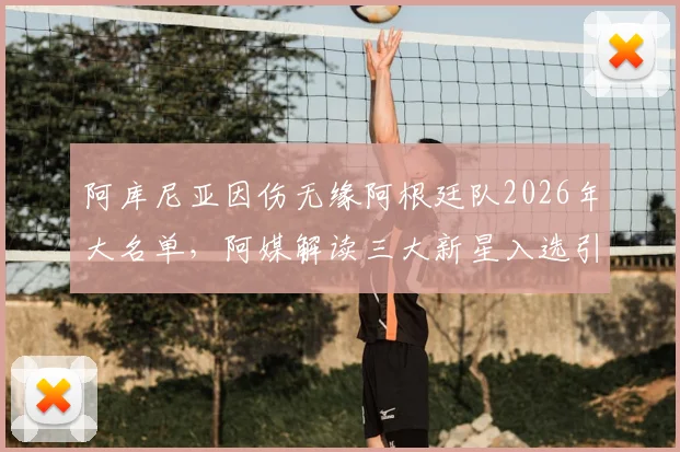阿库尼亚因伤无缘阿根廷队2026年大名单,阿媒解读三大新星入选引关注
