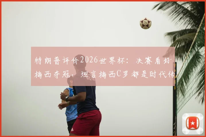 特朗普评价2026世界杯：决赛看好梅西夺冠，坦言梅西C罗都是时代传奇