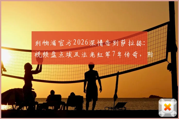 利物浦官方2026深情告别萨拉赫:视频盘点埃及法老红军7年传奇,附生涯巅峰时刻全记录