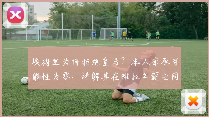埃梅里为何拒绝皇马?本人亲承可能性为零,详解其在维拉年薪合同与未来规划
