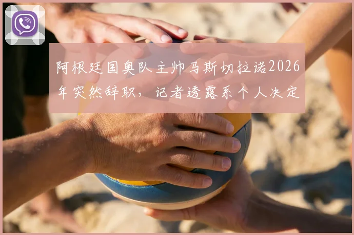 阿根廷国奥队主帅马斯切拉诺2026年突然辞职，记者透露系个人决定引发全队震动，背后原因与潜在影响解析