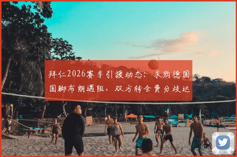 拜仁2026赛季引援动态：求购德国国脚布朗遇阻，双方转会费分歧达千万欧元