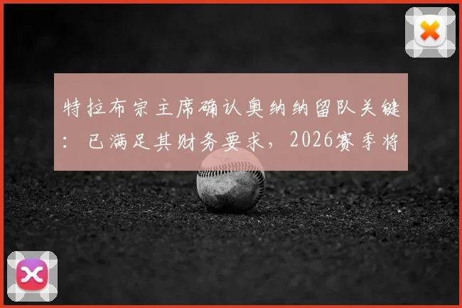 特拉布宗主席确认奥纳纳留队关键:已满足其财务要求,2026赛季将全力留核心球员