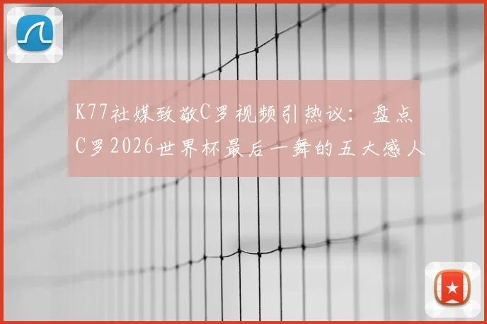 K77社媒致敬C罗视频引热议:盘点C罗2026世界杯最后一舞的五大感人瞬间,传奇影响力依旧