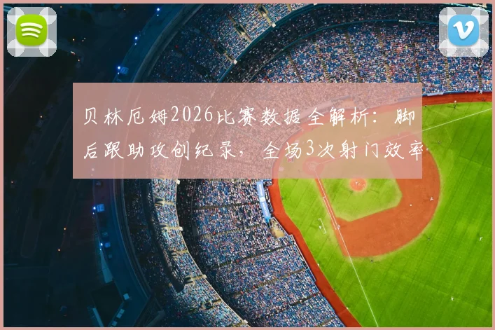 贝林厄姆2026比赛数据全解析：脚后跟助攻创纪录，全场3次射门效率如何？