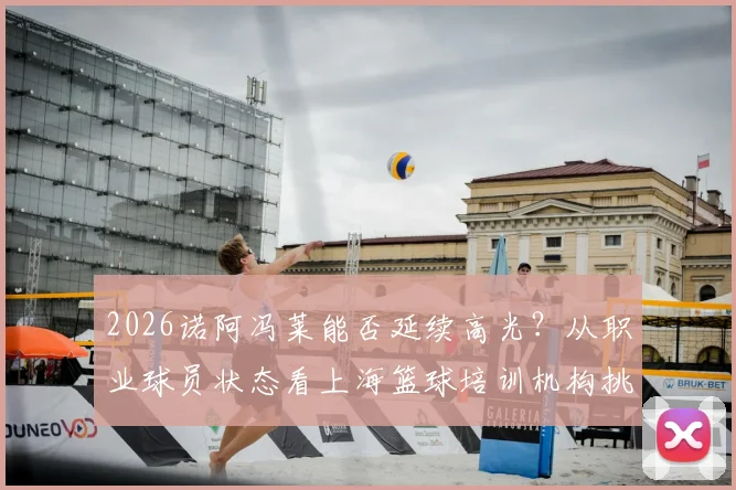 2026诺阿冯莱能否延续高光？从职业球员状态看上海篮球培训机构挑选指南