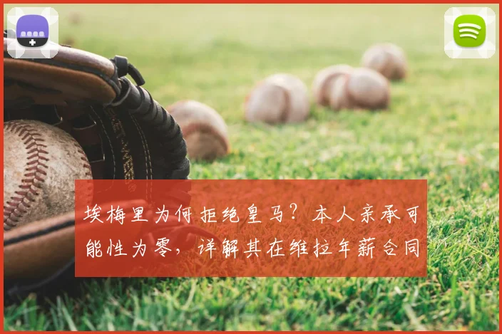 埃梅里为何拒绝皇马？本人亲承可能性为零，详解其在维拉年薪合同与未来规划