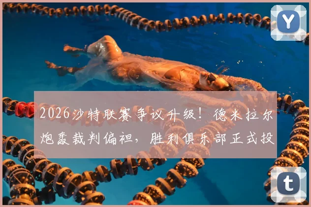 2026沙特联赛争议升级！德米拉尔炮轰裁判偏袒，胜利俱乐部正式投诉至道德委员会