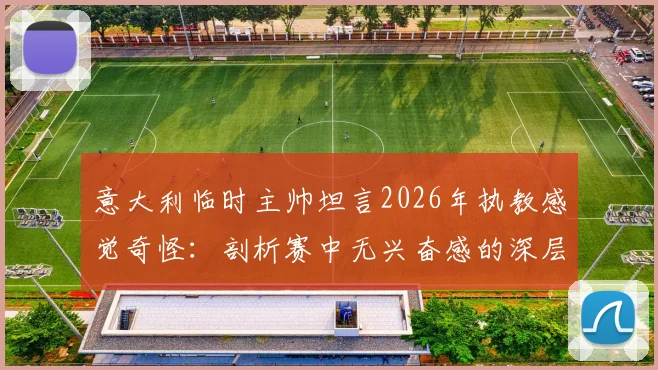 意大利临时主帅坦言2026年执教感觉奇怪：剖析赛中无兴奋感的深层原因与球队影响