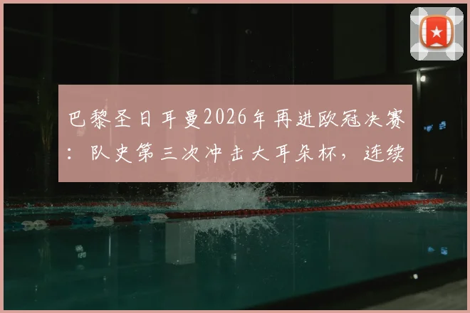 巴黎圣日耳曼2026年再进欧冠决赛:队史第三次冲击大耳朵杯,连续两年晋级能否成功卫冕?