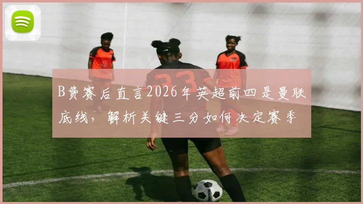B费赛后直言2026年英超前四是曼联底线,解析关键三分如何决定赛季走向