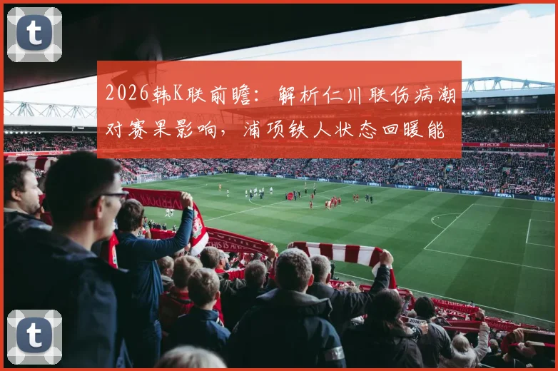 2026韩K联前瞻：解析仁川联伤病潮对赛果影响，浦项铁人状态回暖能否延续？