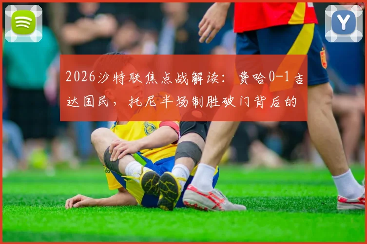 2026沙特联焦点战解读:费哈0-1吉达国民,托尼半场制胜破门背后的关键数据与技术分析