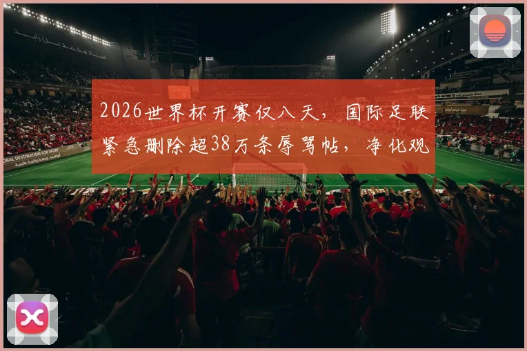 2026世界杯开赛仅八天，国际足联紧急删除超38万条辱骂帖，净化观赛环境刻不容缓