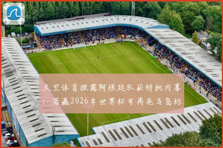 天空体育披露阿根廷队获特批内幕：若赢2026年世界杯可再亮马岛标语，球迷争议与规则详解
