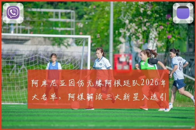 阿库尼亚因伤无缘阿根廷队2026年大名单，阿媒解读三大新星入选引关注