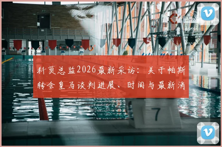 科莫总监2026最新采访:关于帕斯转会皇马谈判进展、时间与最新消息全面解析