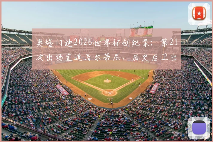 奥塔门迪2026世界杯创纪录:第21次出场直追马尔蒂尼,历史后卫出场榜第二,他还能走多远?