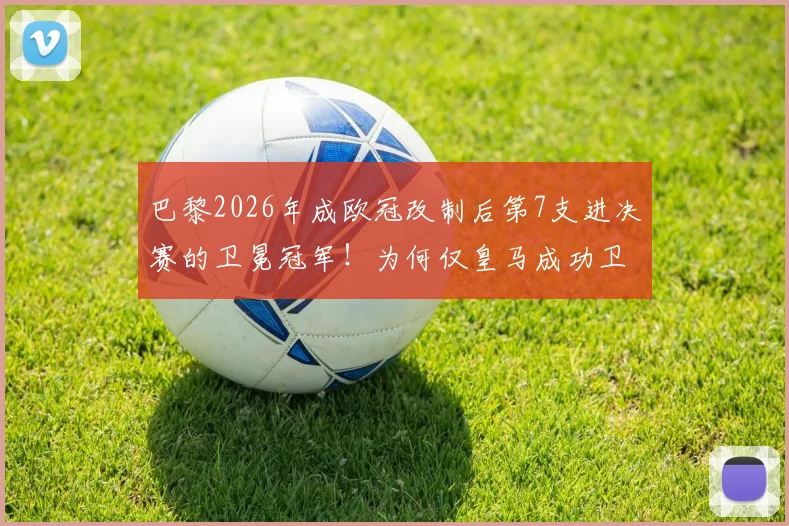 巴黎2026年成欧冠改制后第7支进决赛的卫冕冠军！为何仅皇马成功卫冕？深度解析卫冕魔咒