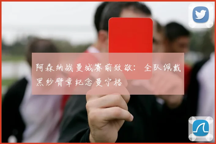 阿森纳战曼城赛前致敬:全队佩戴黑纱臂章纪念曼宁格