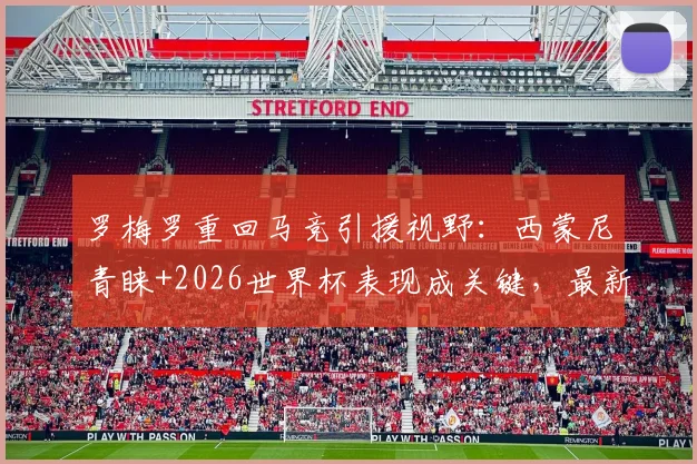罗梅罗重回马竞引援视野:西蒙尼青睐+2026世界杯表现成关键,最新转会动态分析