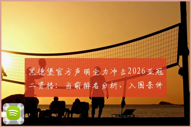 黑德堡官方声明全力冲击2026亚冠二资格:当前排名分析、入围条件解读及潜在赛程展望