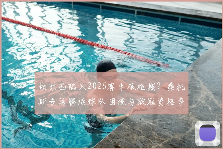 切尔西陷入2026赛季艰难期?桑托斯专访解读球队困境与欧冠资格争夺的真实前景
