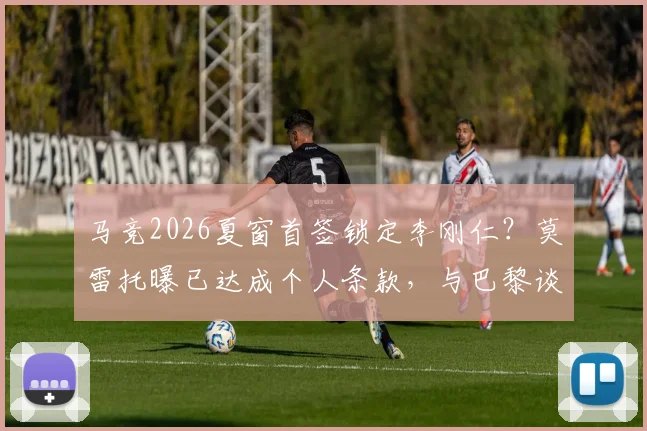 马竞2026夏窗首签锁定李刚仁?莫雷托曝已达成个人条款,与巴黎谈判转会费细节全解析