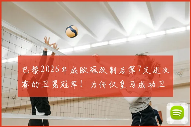 巴黎2026年成欧冠改制后第7支进决赛的卫冕冠军！为何仅皇马成功卫冕？深度解析卫冕魔咒