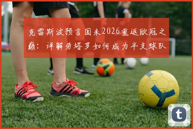 克雷斯波预言国米2026重返欧冠之巅：详解劳塔罗如何成为半支球队核心，蓝黑军团复兴关键因素分析