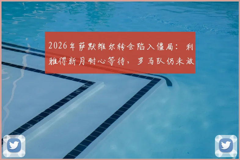 2026年萨默维尔转会陷入僵局：利雅得新月耐心等待，罗马队仍未放弃争夺，转会费与年薪成关键