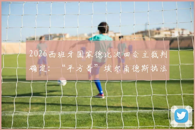 2026西班牙国家德比次回合主裁判确定：“平方哥”埃尔南德斯执法，其风格与过往判罚对皇马巴萨影响几何