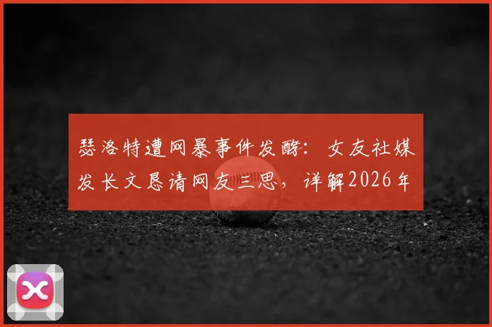 瑟洛特遭网暴事件发酵:女友社媒发长文恳请网友三思,详解2026年运动员遭遇网络暴力始末与应对