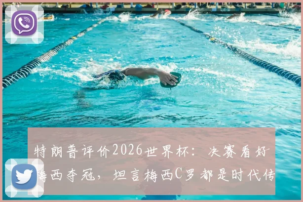特朗普评价2026世界杯：决赛看好梅西夺冠，坦言梅西C罗都是时代传奇