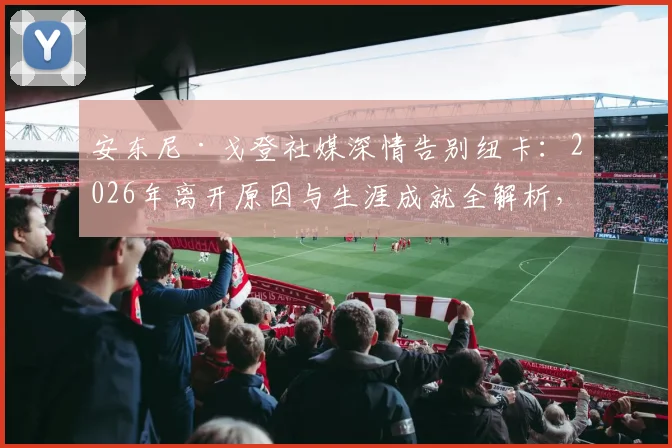 安东尼·戈登社媒深情告别纽卡：2026年离开原因与生涯成就全解析，未来下家预测分析