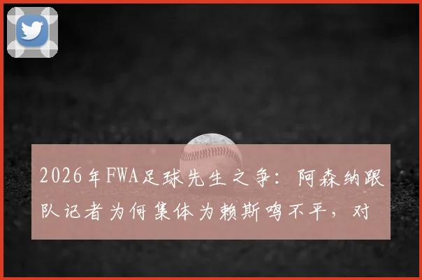 2026年FWA足球先生之争:阿森纳跟队记者为何集体为赖斯鸣不平,对比B费数据与场上作用的深度解析