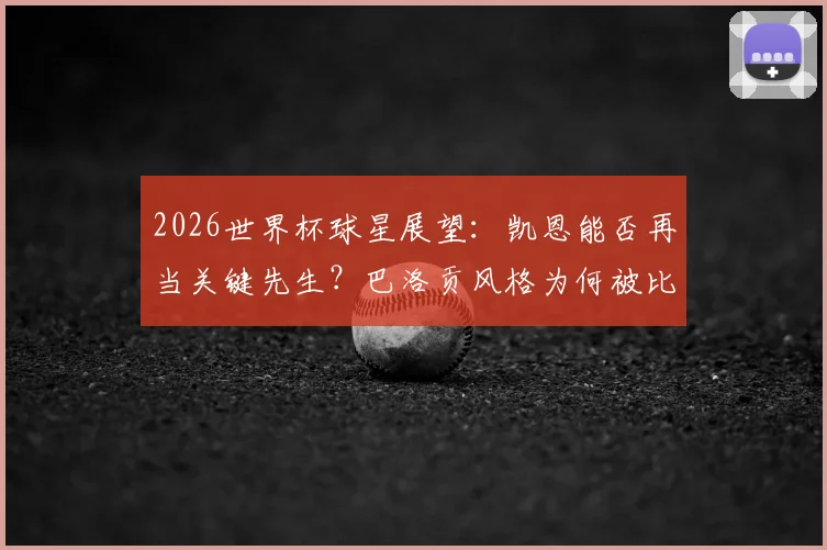 2026世界杯球星展望:凯恩能否再当关键先生?巴洛贡风格为何被比作詹姆斯