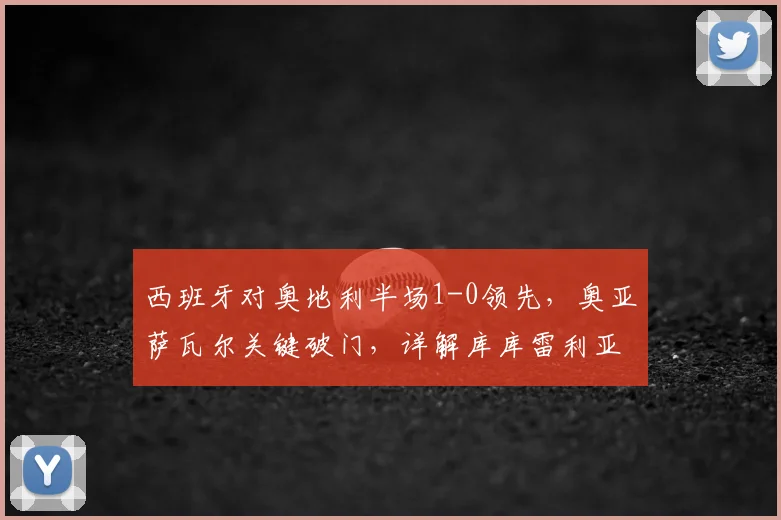 西班牙对奥地利半场1-0领先，奥亚萨瓦尔关键破门，详解库库雷利亚进球被判无效原因