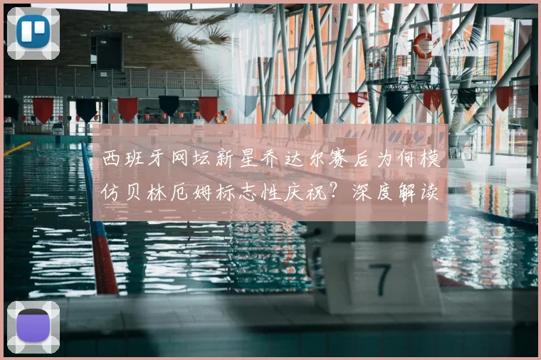 西班牙网坛新星乔达尔赛后为何模仿贝林厄姆标志性庆祝？深度解读两人互动及动作背后含义