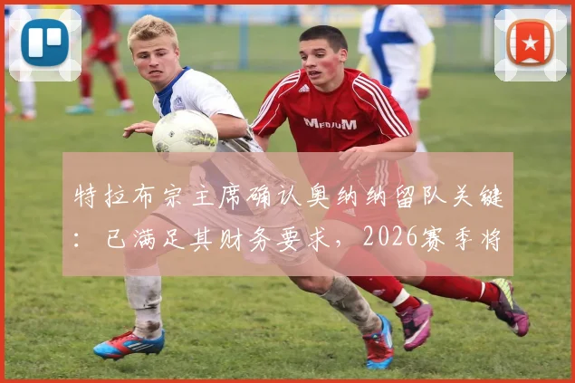 特拉布宗主席确认奥纳纳留队关键：已满足其财务要求，2026赛季将全力留核心球员
