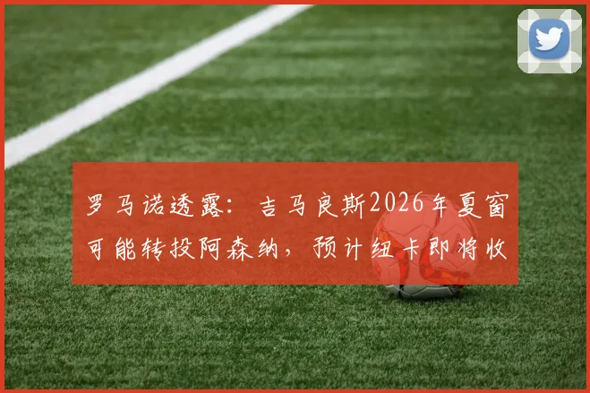 罗马诺透露:吉马良斯2026年夏窗可能转投阿森纳,预计纽卡即将收到关键新报价,转会费及签约细节前瞻