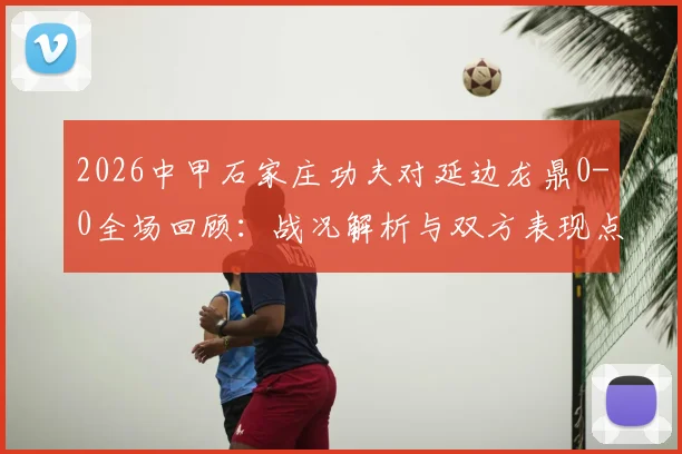 2026中甲石家庄功夫对延边龙鼎0-0全场回顾:战况解析与双方表现点评