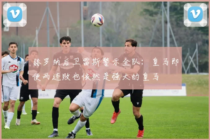 赫罗纳后卫雷斯警示全队:皇马即便两连败也依然是强大的皇马