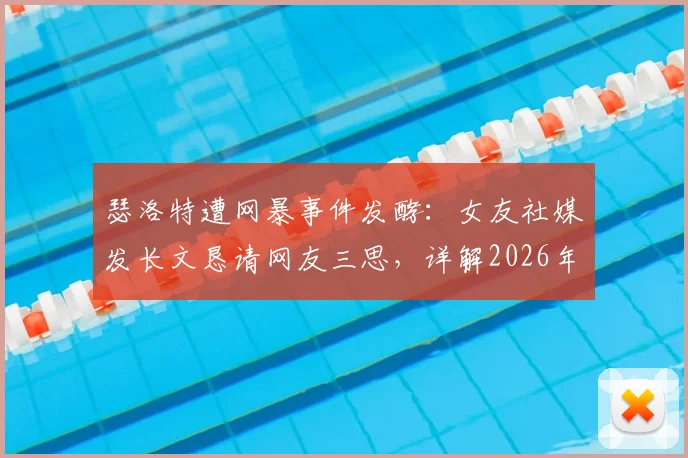 瑟洛特遭网暴事件发酵：女友社媒发长文恳请网友三思，详解2026年运动员遭遇网络暴力始末与应对