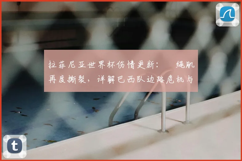 拉菲尼亚世界杯伤情更新:腘绳肌再度撕裂,详解巴西队边路危机与潜在替代者