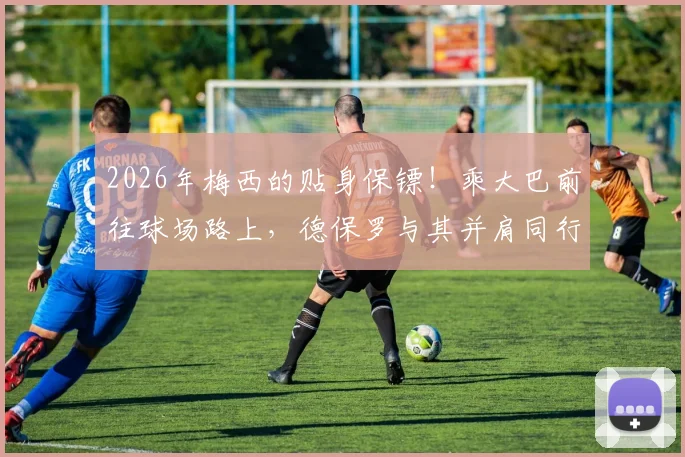 2026年梅西的贴身保镖！乘大巴前往球场路上，德保罗与其并肩同行，球迷大呼亲兄弟